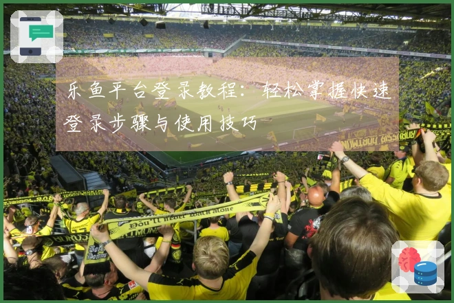 乐鱼平台登录教程：轻松掌握快速登录步骤与使用技巧