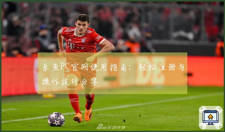 乐鱼PC官网使用指南:轻松注册与操作技巧分享