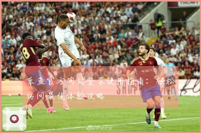 乐鱼官方网站登录使用指南:轻松访问最佳体验攻略