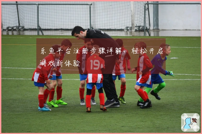 乐鱼平台注册步骤详解，轻松开启游戏新体验