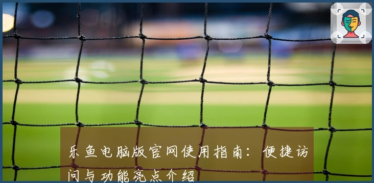 乐鱼电脑版官网使用指南：便捷访问与功能亮点介绍