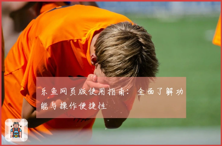 乐鱼网页版使用指南:全面了解功能与操作便捷性