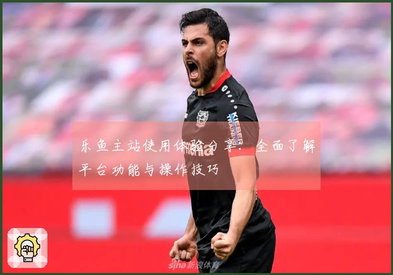 乐鱼主站使用体验分享：全面了解平台功能与操作技巧