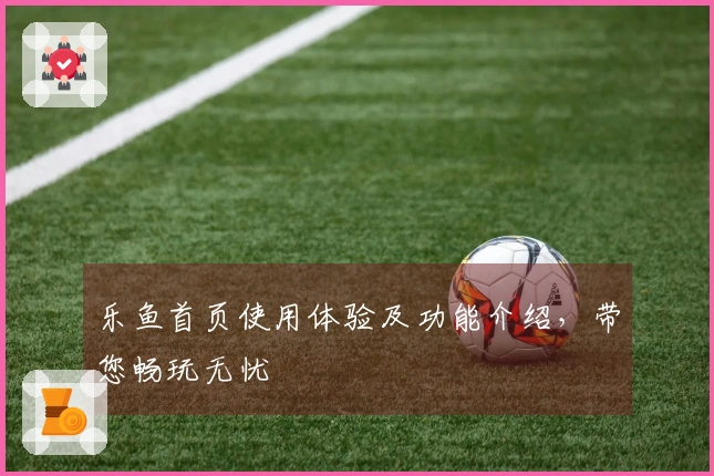 乐鱼首页使用体验及功能介绍，带您畅玩无忧