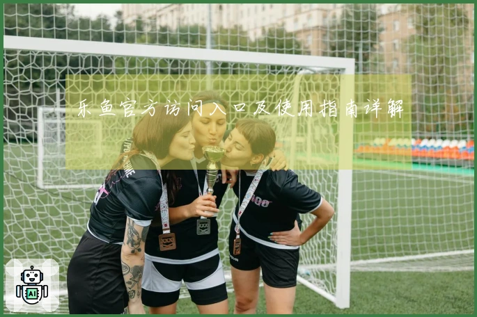 乐鱼官方访问入口及使用指南详解