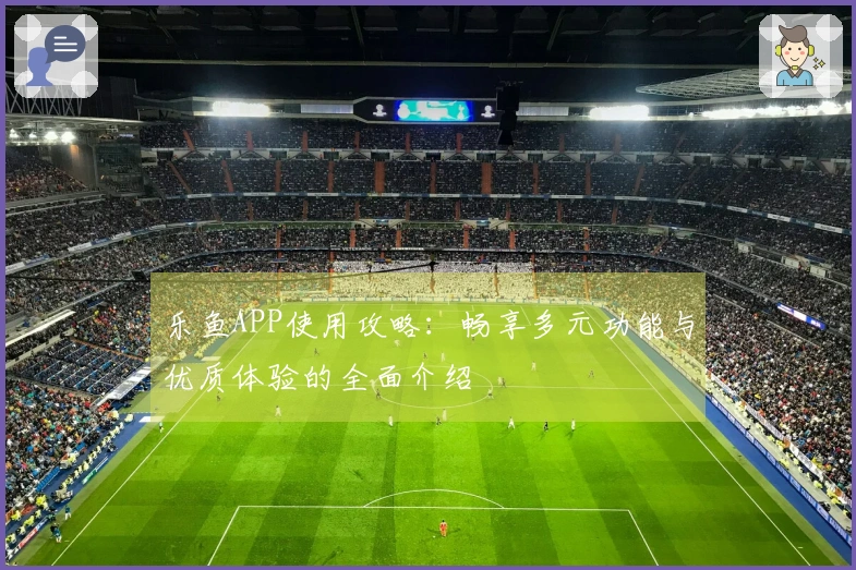 乐鱼APP使用攻略：畅享多元功能与优质体验的全面介绍