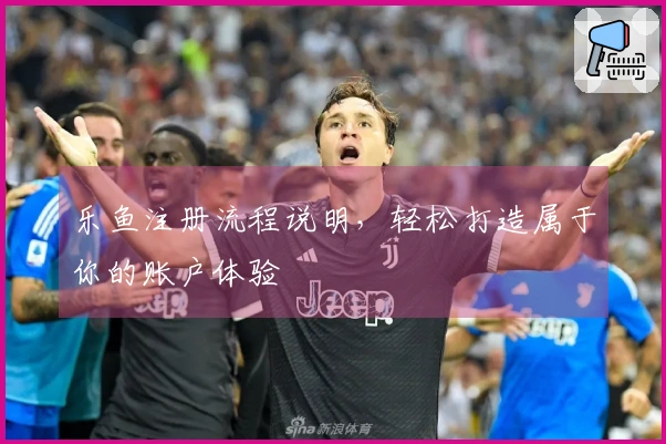 乐鱼注册流程说明，轻松打造属于你的账户体验