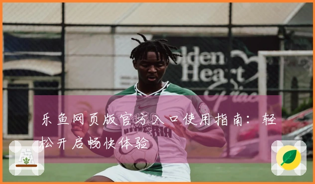 乐鱼网页版官方入口使用指南：轻松开启畅快体验