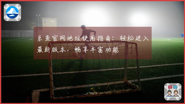 乐鱼官网地址使用指南：轻松进入最新版本，畅享丰富功能