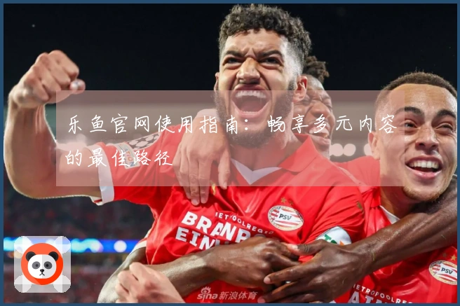 乐鱼官网使用指南：畅享多元内容的最佳路径