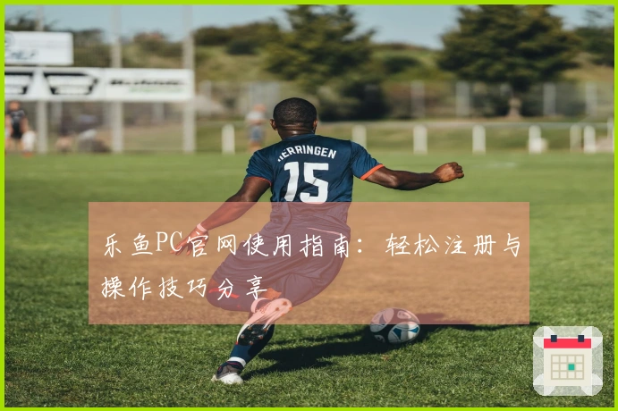 乐鱼PC官网使用指南：轻松注册与操作技巧分享