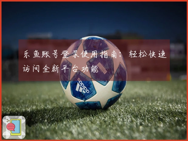 乐鱼账号登录使用指南：轻松快速访问全新平台功能
