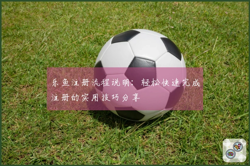 乐鱼注册流程说明:轻松快速完成注册的实用技巧分享