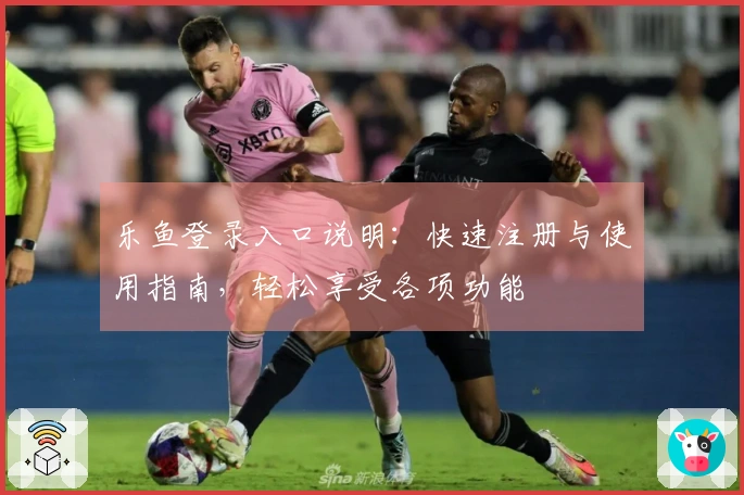 乐鱼登录入口说明:快速注册与使用指南,轻松享受各项功能