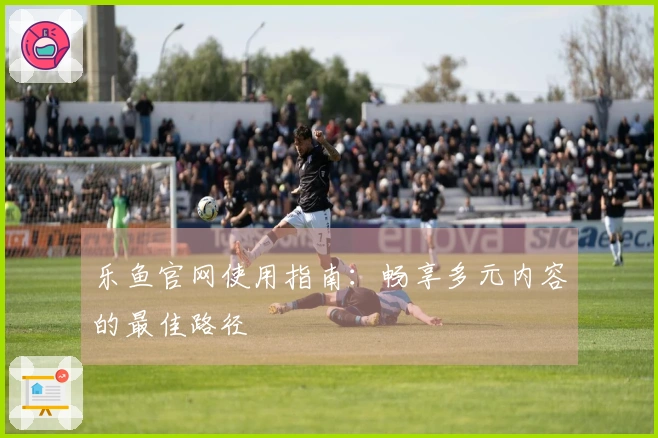 乐鱼官网使用指南：畅享多元内容的最佳路径