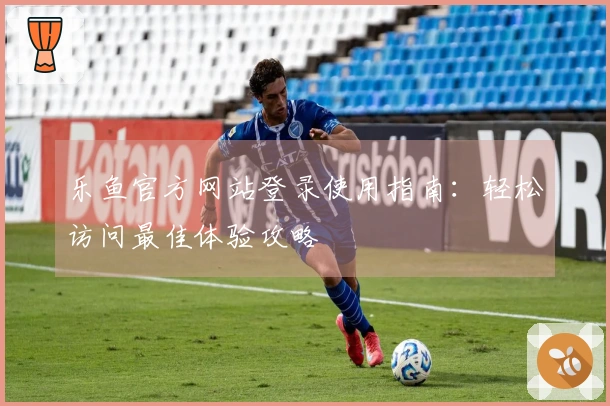 乐鱼官方网站登录使用指南：轻松访问最佳体验攻略